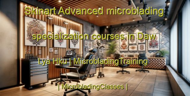 Skinart Advanced microblading specialization courses in Daw Lya Hku | MicrobladingTraining | MicrobladingClasses | SkinartTraining-Myanmar